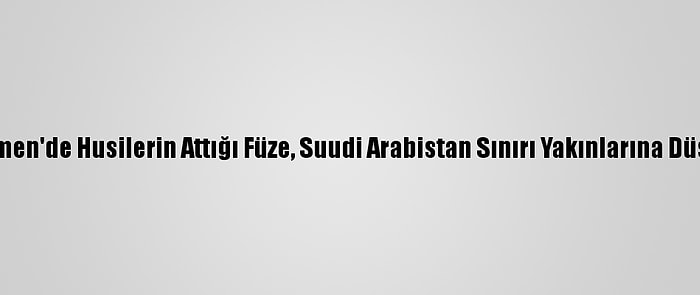 Yemen'de Husilerin Attığı Füze, Suudi Arabistan Sınırı Yakınlarına Düştü