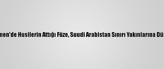 Yemen'de Husilerin Attığı Füze, Suudi Arabistan Sınırı Yakınlarına Düştü
