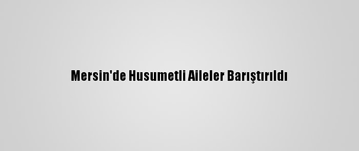 Mersin'de Husumetli Aileler Barıştırıldı