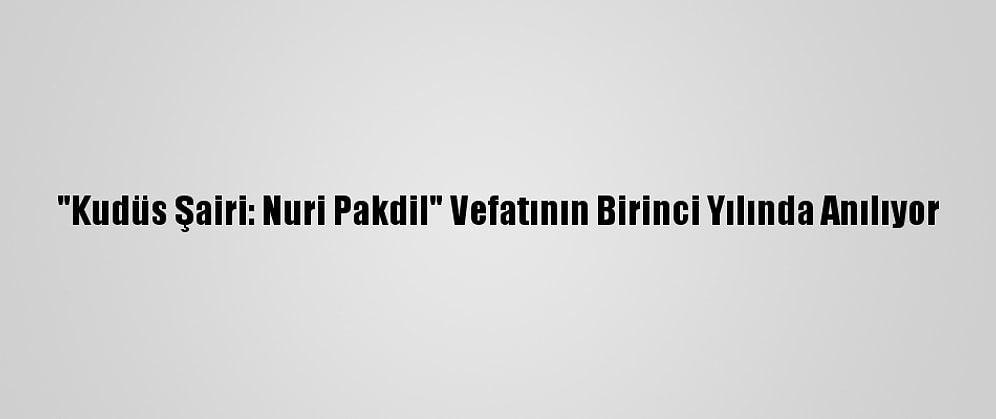 "Kudüs Şairi: Nuri Pakdil" Vefatının Birinci Yılında Anılıyor