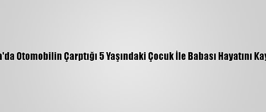 Konya'da Otomobilin Çarptığı 5 Yaşındaki Çocuk İle Babası Hayatını Kaybetti