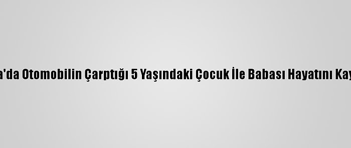 Konya'da Otomobilin Çarptığı 5 Yaşındaki Çocuk İle Babası Hayatını Kaybetti
