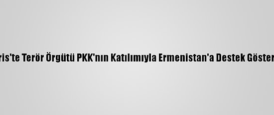 Paris'te Terör Örgütü PKK'nın Katılımıyla Ermenistan'a Destek Gösterisi