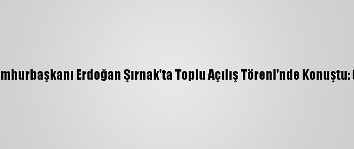 Cumhurbaşkanı Erdoğan Şırnak'ta Toplu Açılış Töreni'nde Konuştu: (2)