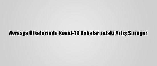 Avrasya Ülkelerinde Kovid-19 Vakalarındaki Artış Sürüyor