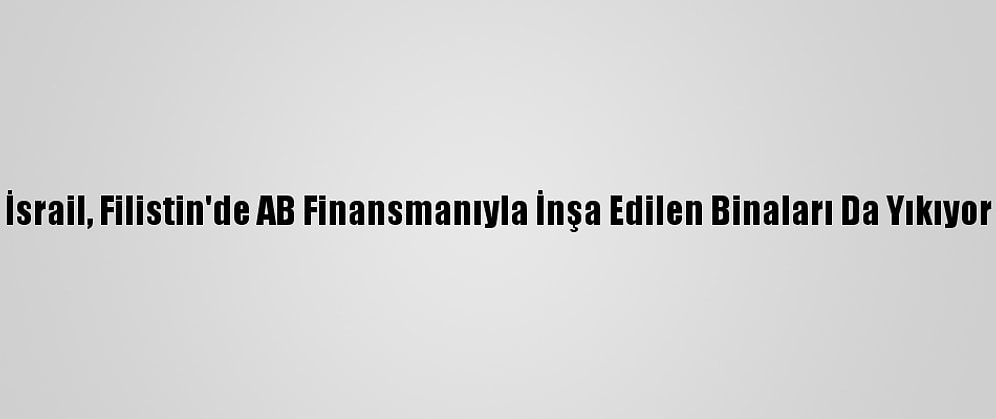 İsrail, Filistin'de AB Finansmanıyla İnşa Edilen Binaları Da Yıkıyor