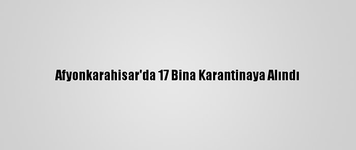 Afyonkarahisar'da 17 Bina Karantinaya Alındı