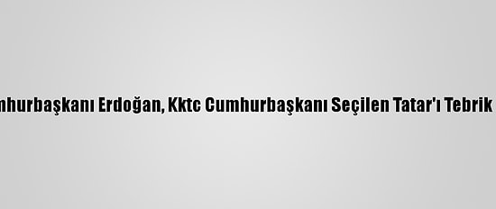 Cumhurbaşkanı Erdoğan, Kktc Cumhurbaşkanı Seçilen Tatar'ı Tebrik Etti: