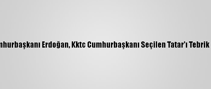 Cumhurbaşkanı Erdoğan, Kktc Cumhurbaşkanı Seçilen Tatar'ı Tebrik Etti: