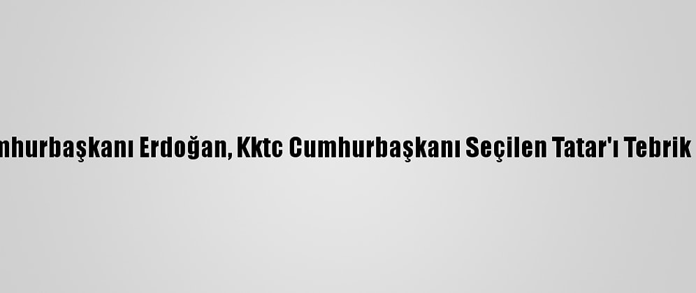 Cumhurbaşkanı Erdoğan, Kktc Cumhurbaşkanı Seçilen Tatar'ı Tebrik Etti: