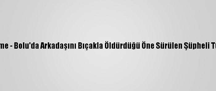 Güncelleme - Bolu'da Arkadaşını Bıçakla Öldürdüğü Öne Sürülen Şüpheli Tutuklandı