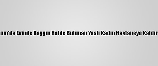 Çorum'da Evinde Baygın Halde Bulunan Yaşlı Kadın Hastaneye Kaldırıldı