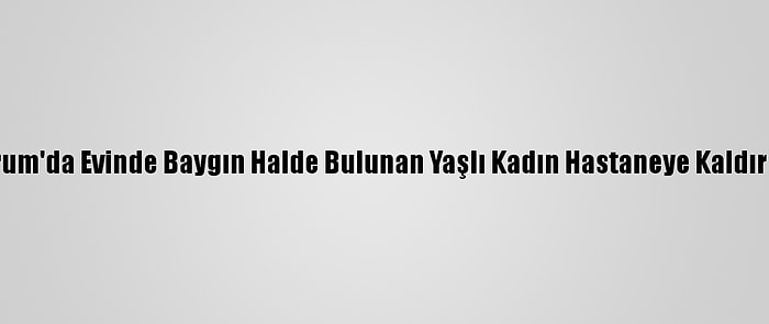 Çorum'da Evinde Baygın Halde Bulunan Yaşlı Kadın Hastaneye Kaldırıldı