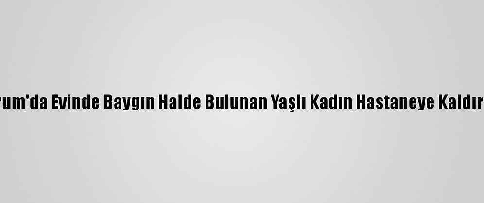 Çorum'da Evinde Baygın Halde Bulunan Yaşlı Kadın Hastaneye Kaldırıldı