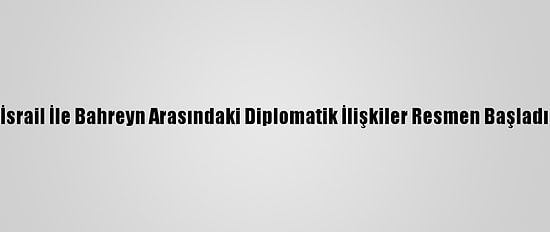 İsrail İle Bahreyn Arasındaki Diplomatik İlişkiler Resmen Başladı