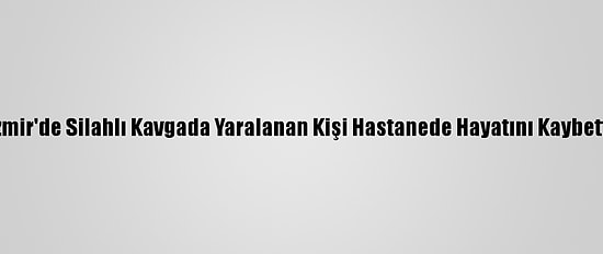 İzmir'de Silahlı Kavgada Yaralanan Kişi Hastanede Hayatını Kaybetti