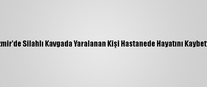 İzmir'de Silahlı Kavgada Yaralanan Kişi Hastanede Hayatını Kaybetti