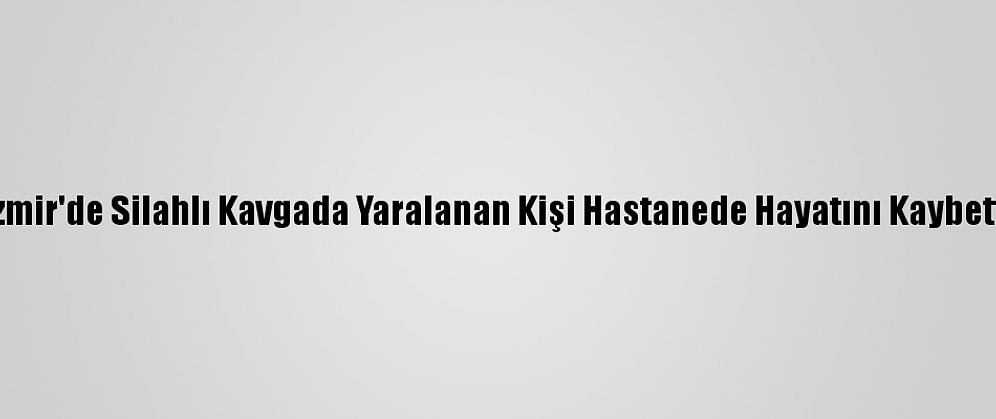 İzmir'de Silahlı Kavgada Yaralanan Kişi Hastanede Hayatını Kaybetti
