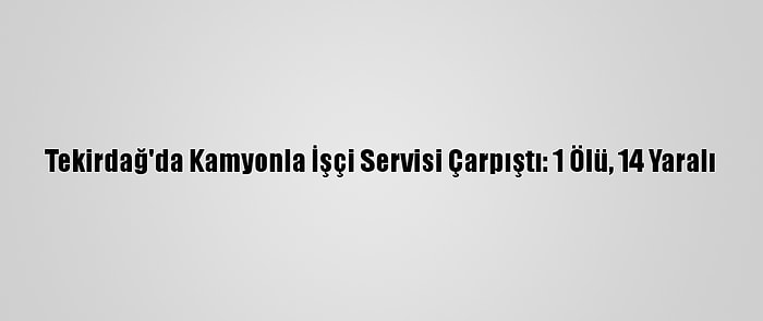 Tekirdağ'da Kamyonla İşçi Servisi Çarpıştı: 1 Ölü, 14 Yaralı