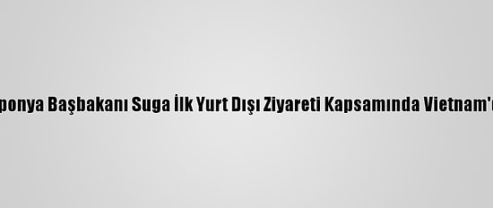 Japonya Başbakanı Suga İlk Yurt Dışı Ziyareti Kapsamında Vietnam'da