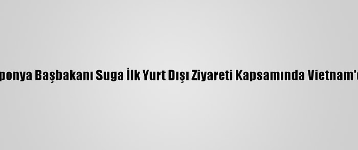 Japonya Başbakanı Suga İlk Yurt Dışı Ziyareti Kapsamında Vietnam'da