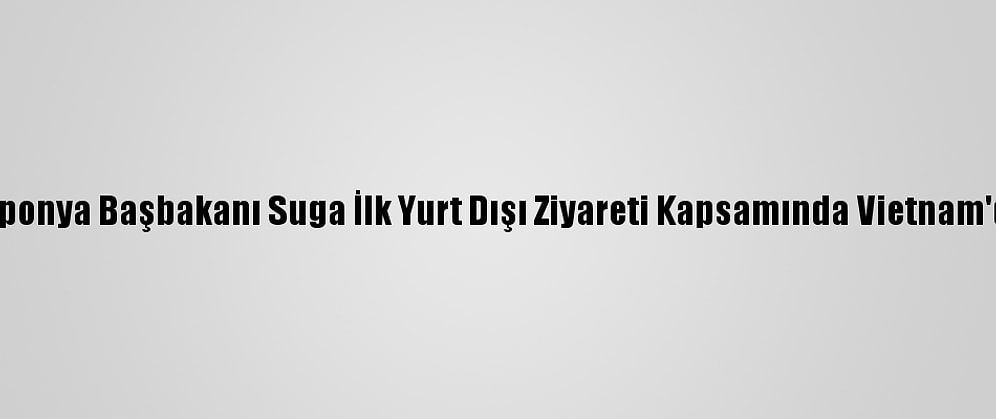 Japonya Başbakanı Suga İlk Yurt Dışı Ziyareti Kapsamında Vietnam'da