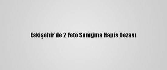 Eskişehir'de 2 Fetö Sanığına Hapis Cezası