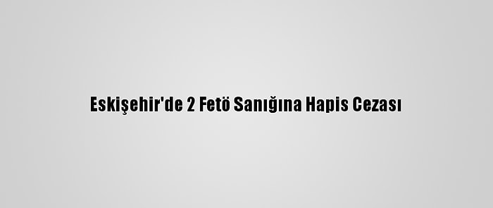 Eskişehir'de 2 Fetö Sanığına Hapis Cezası