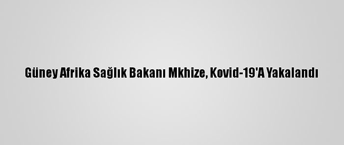 Güney Afrika Sağlık Bakanı Mkhize, Kovid-19'A Yakalandı