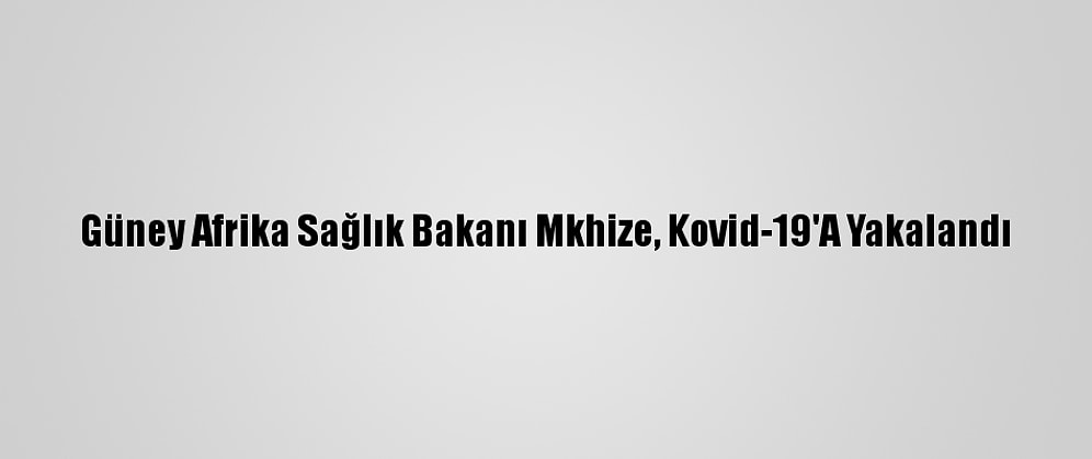 Güney Afrika Sağlık Bakanı Mkhize, Kovid-19'A Yakalandı