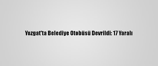 Yozgat'ta Belediye Otobüsü Devrildi: 17 Yaralı