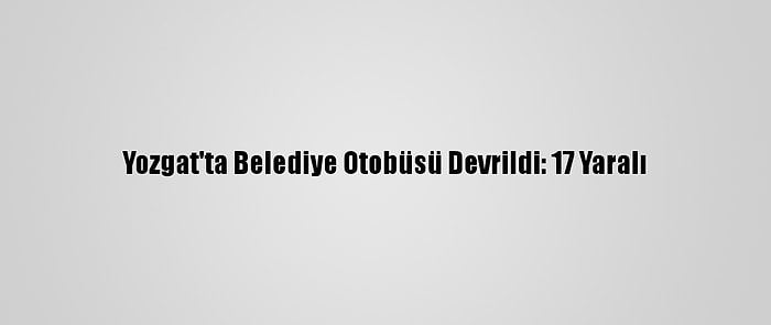 Yozgat'ta Belediye Otobüsü Devrildi: 17 Yaralı