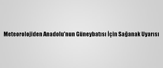 Meteorolojiden Anadolu'nun Güneybatısı İçin Sağanak Uyarısı