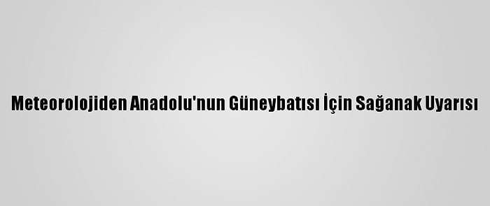 Meteorolojiden Anadolu'nun Güneybatısı İçin Sağanak Uyarısı