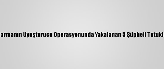 Jandarmanın Uyuşturucu Operasyonunda Yakalanan 5 Şüpheli Tutuklandı