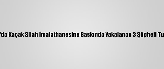 İstanbul'da Kaçak Silah İmalathanesine Baskında Yakalanan 3 Şüpheli Tutuklandı
