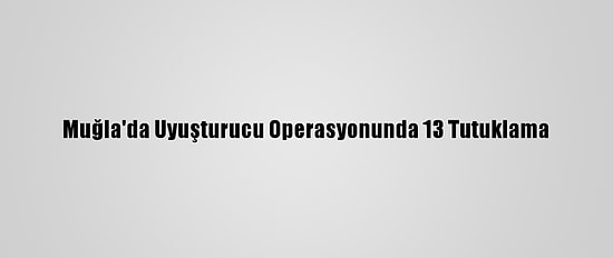 Muğla'da Uyuşturucu Operasyonunda 13 Tutuklama