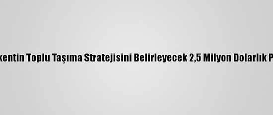 Başkentin Toplu Taşıma Stratejisini Belirleyecek 2,5 Milyon Dolarlık Proje