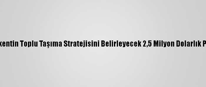 Başkentin Toplu Taşıma Stratejisini Belirleyecek 2,5 Milyon Dolarlık Proje