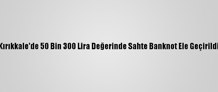 Kırıkkale'de 50 Bin 300 Lira Değerinde Sahte Banknot Ele Geçirildi