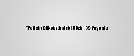 "Polisin Gökyüzündeki Gözü" 39 Yaşında