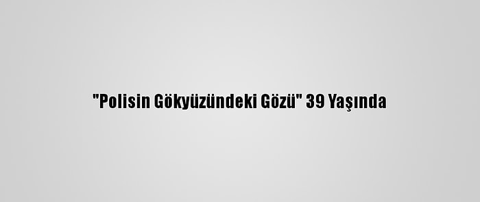 "Polisin Gökyüzündeki Gözü" 39 Yaşında