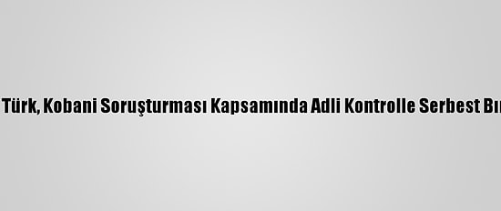 Ahmet Türk, Kobani Soruşturması Kapsamında Adli Kontrolle Serbest Bırakıldı