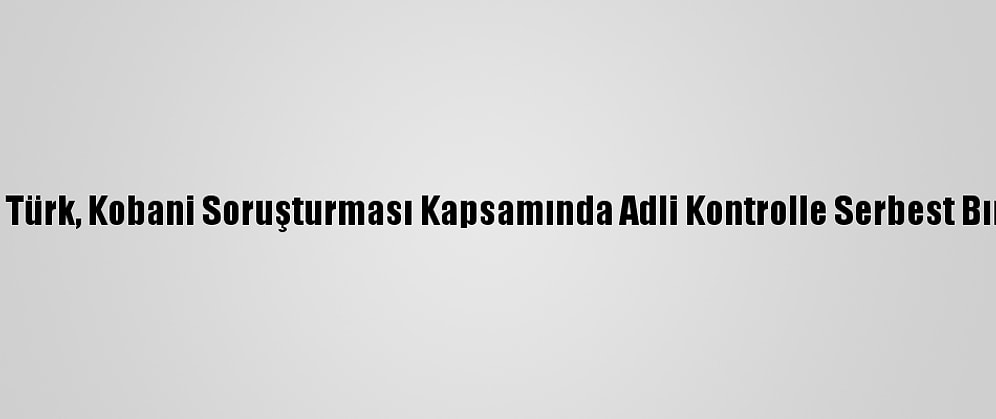 Ahmet Türk, Kobani Soruşturması Kapsamında Adli Kontrolle Serbest Bırakıldı