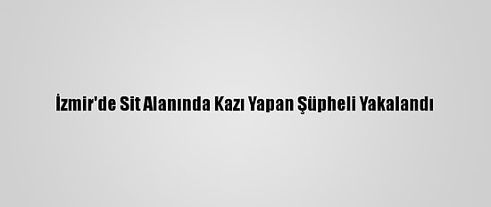 İzmir'de Sit Alanında Kazı Yapan Şüpheli Yakalandı