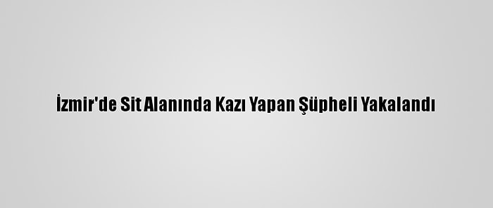 İzmir'de Sit Alanında Kazı Yapan Şüpheli Yakalandı