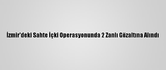 İzmir'deki Sahte İçki Operasyonunda 2 Zanlı Gözaltına Alındı