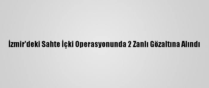 İzmir'deki Sahte İçki Operasyonunda 2 Zanlı Gözaltına Alındı