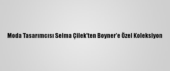 Moda Tasarımcısı Selma Çilek'ten Boyner'e Özel Koleksiyon