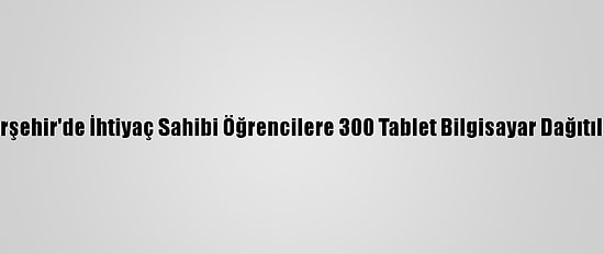 Kırşehir'de İhtiyaç Sahibi Öğrencilere 300 Tablet Bilgisayar Dağıtıldı